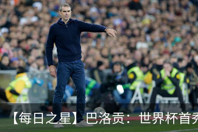 【每日之星】巴洛贡：世界杯首秀即高光 惊艳复刻克洛泽神迹