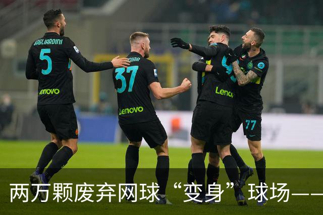 两万颗废弃网球“变身”球场——体育圈的这股“绿”色新潮
