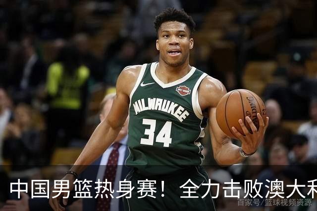 中国男篮热身赛！全力击败澳大利亚，郭士强打造双塔，央视直播