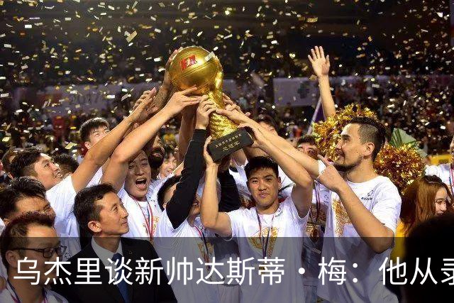 乌杰里谈新帅达斯蒂·梅：他从录像分析师做起 一路走来充满挑战