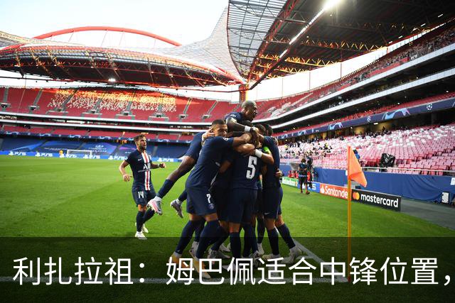 利扎拉祖：姆巴佩适合中锋位置，梅西和C罗也从未过多参与防守