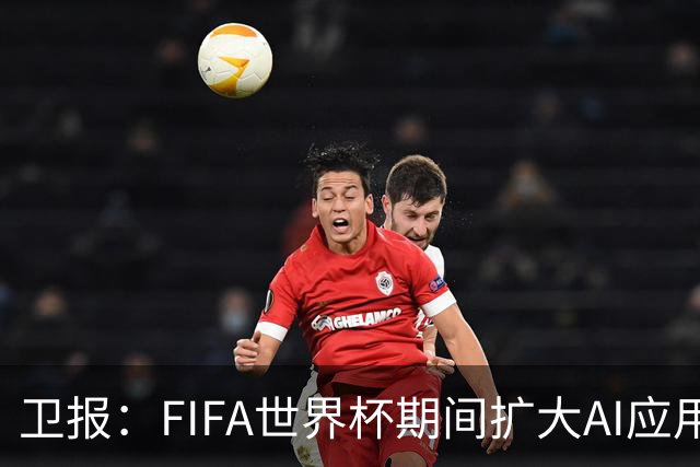 卫报：FIFA世界杯期间扩大AI应用，减少球员社媒接触的辱骂信息
