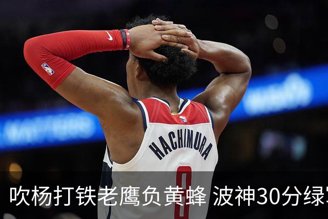 吹杨打铁老鹰负黄蜂 波神30分绿军险胜尼克斯