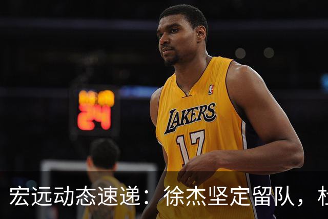 宏远动态速递：徐杰坚定留队，杜锋续约加薪在即，王洪泽迎来19岁生日祝福
