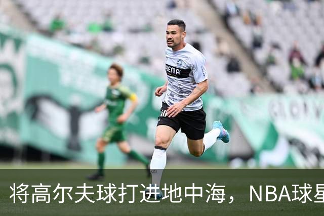将高尔夫球打进地中海，NBA球星詹姆斯惹官司，意大利协会：已起诉，按刑法或判2-6年