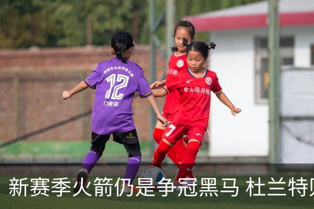 新赛季火箭仍是争冠黑马 杜兰特则有望继续打出MVP票选前十的表现