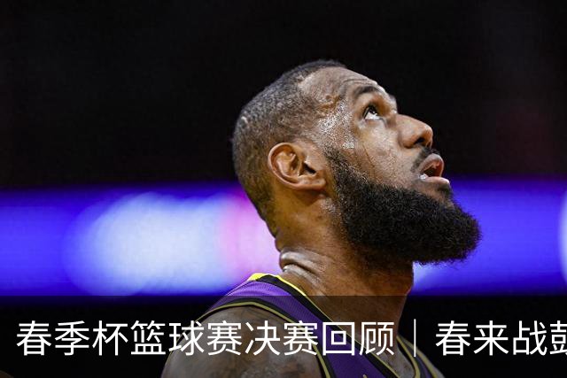 春季杯篮球赛决赛回顾｜春来战鼓急，篮下英姿飒