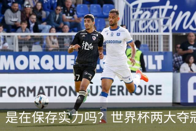 是在保存实力吗？世界杯两大夺冠热门热身赛同时“翻车”
