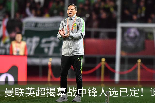 曼联英超揭幕战中锋人选已定！谢什科恐成替补，对米兰欲尝试复出