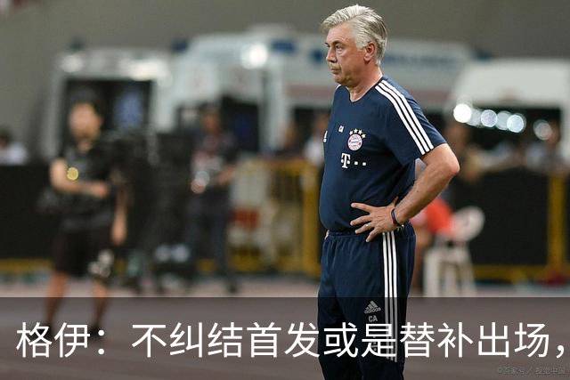 格伊：不纠结首发或是替补出场，巴拿马绝非鱼腩必须认真对待