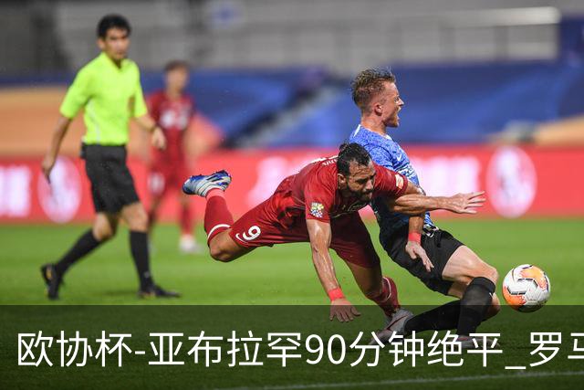 欧协杯-亚布拉罕90分钟绝平 罗马总分2-1涉险晋级
