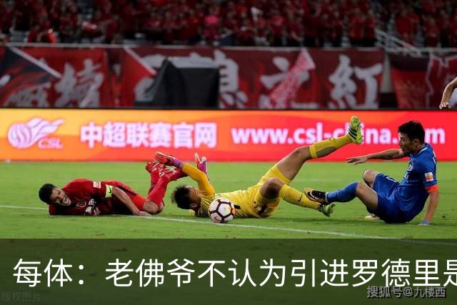 每体：老佛爷不认为引进罗德里是优先事项，身体疑虑是加盟障碍