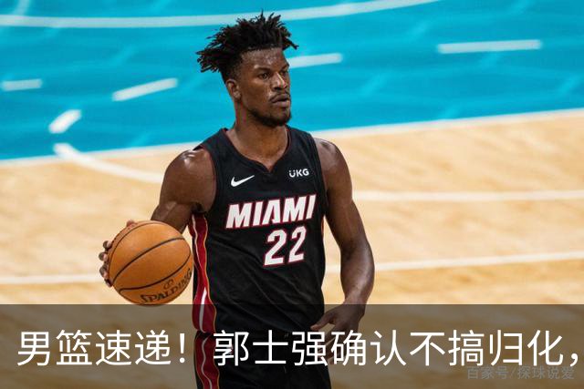 男篮速递！郭士强确认不搞归化，赵继伟受伤或缺席生死战，中国小组垫底