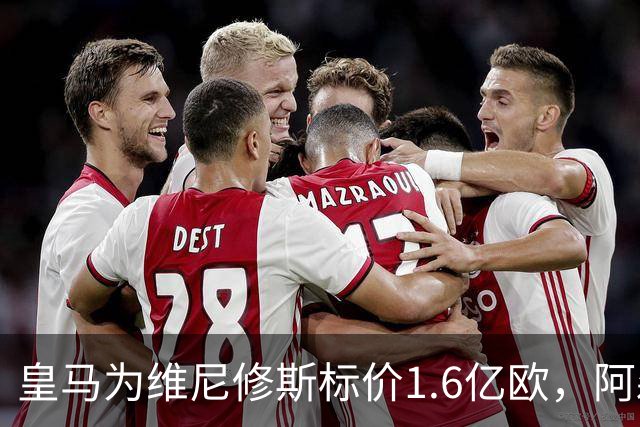 皇马为维尼修斯标价1.6亿欧，阿森纳成最现实下家