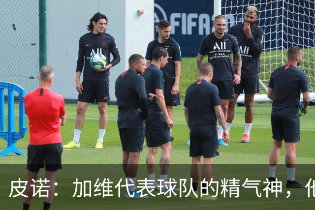 皮诺：加维代表球队的精气神，他爱和队友较劲