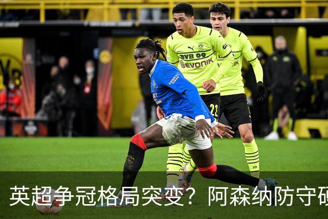英超争冠格局突变？阿森纳防守硬气领跑，这波真的能夺冠吗？