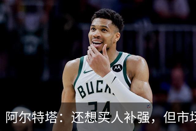 阿尔特塔：还想买人补强，但市场上能提升阵容的球员很少