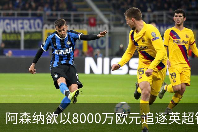 阿森纳欲以8000万欧元追逐英超银靴，西甲明星或将加盟