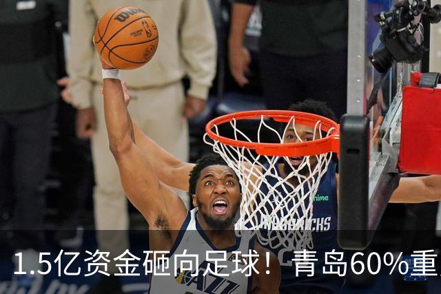 1.5亿资金砸向足球！青岛60%重点投青训，打造“四位一体”