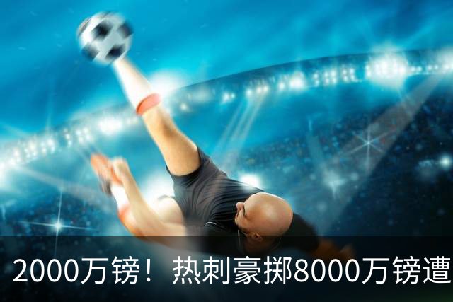 2000万镑！热刺豪掷8000万镑遭拒，曼城虎视眈眈，1亿天价谁能胜出