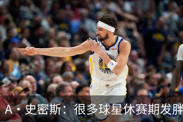A·史密斯：很多球星休赛期发胖用常规赛找状态 但詹库威却不会