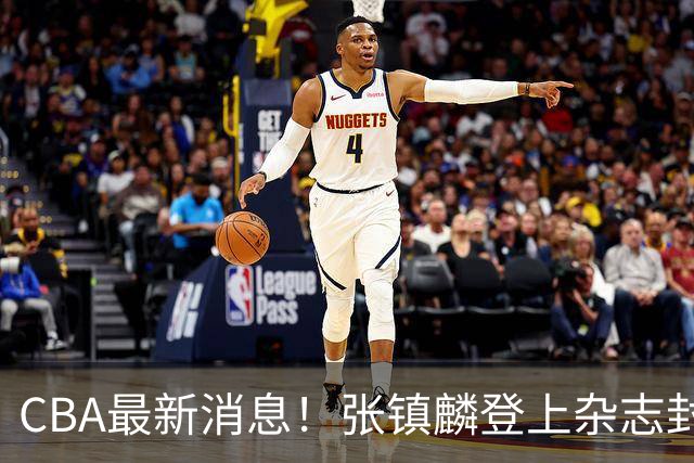 CBA最新消息！张镇麟登上杂志封面，山东欲内外线补强，广厦续约两大锋线